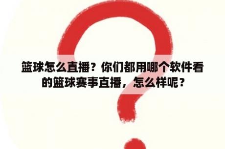 篮球怎么直播？你们都用哪个软件看的篮球赛事直播，怎么样呢？