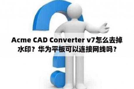 Acme CAD Converter v7怎么去掉水印？华为平板可以连接网线吗？