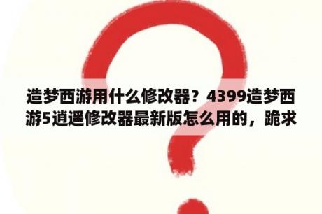 造梦西游用什么修改器？4399造梦西游5逍遥修改器最新版怎么用的，跪求打算指教，再给我一份安装包，谢了？