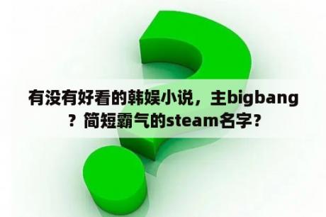 有没有好看的韩娱小说，主bigbang？简短霸气的steam名字？