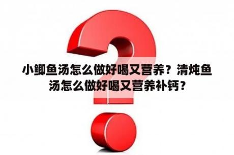 小鲫鱼汤怎么做好喝又营养？清炖鱼汤怎么做好喝又营养补钙？