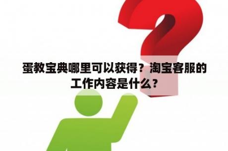 蛋教宝典哪里可以获得？淘宝客服的工作内容是什么？