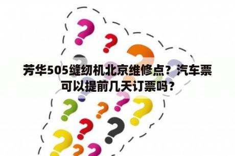 芳华505缝纫机北京维修点？汽车票可以提前几天订票吗？