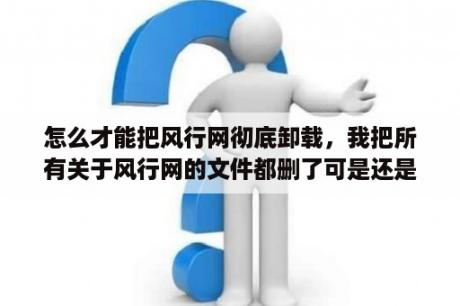 怎么才能把风行网彻底卸载，我把所有关于风行网的文件都删了可是还是有它的屏保在我感觉好苦恼哦？风行视频加速可以删吗？