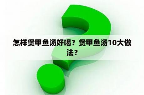 怎样煲甲鱼汤好喝？煲甲鱼汤10大做法？