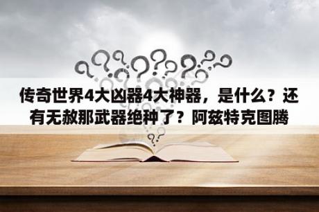 传奇世界4大凶器4大神器，是什么？还有无赦那武器绝种了？阿兹特克图腾含义？