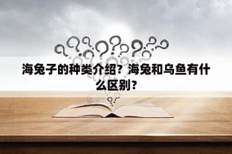 海兔子的种类介绍？海兔和乌鱼有什么区别？