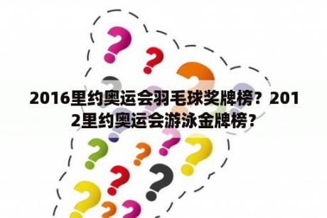 2016里约奥运会羽毛球奖牌榜？2012里约奥运会游泳金牌榜？