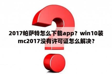 2017帕萨特怎么下载app？win10装mc2017没有许可证怎么解决？