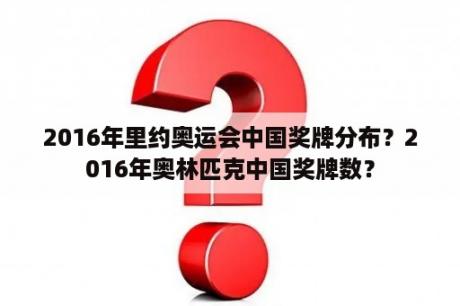 2016年里约奥运会中国奖牌分布？2016年奥林匹克中国奖牌数？