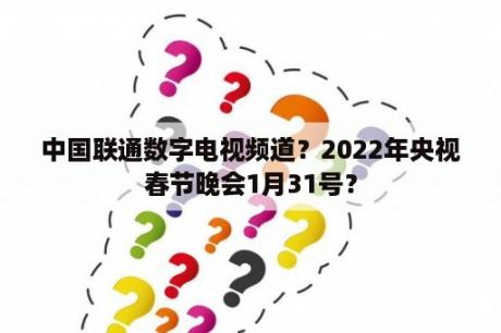 中国联通数字电视频道？2022年央视春节晚会1月31号？