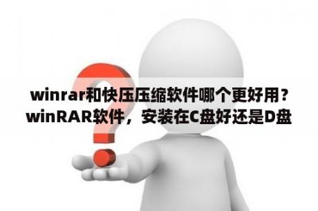 winrar和快压压缩软件哪个更好用？winRAR软件，安装在C盘好还是D盘好？