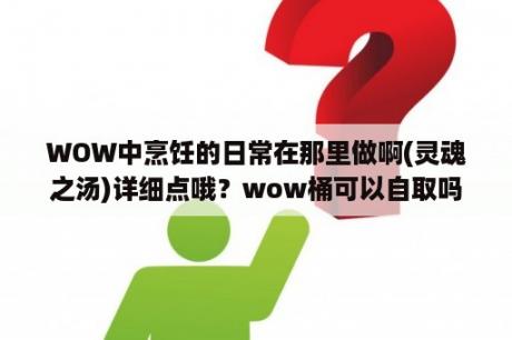 WOW中烹饪的日常在那里做啊(灵魂之汤)详细点哦？wow桶可以自取吗？