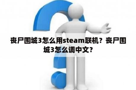 丧尸围城3怎么用steam联机？丧尸围城3怎么调中文？