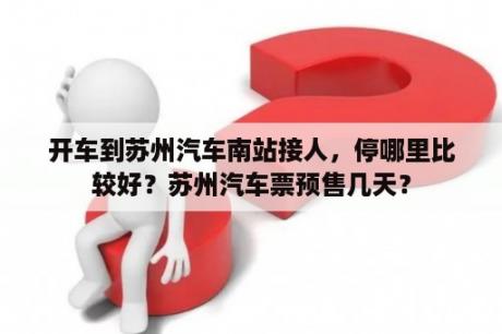 开车到苏州汽车南站接人，停哪里比较好？苏州汽车票预售几天？