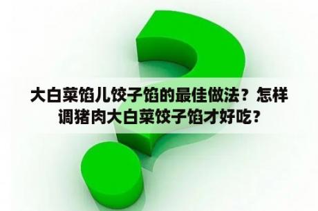 大白菜馅儿饺子馅的最佳做法？怎样调猪肉大白菜饺子馅才好吃？