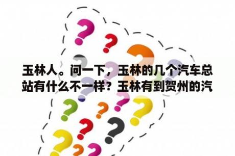 玉林人。问一下，玉林的几个汽车总站有什么不一样？玉林有到贺州的汽车吗？