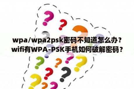 wpa/wpa2psk密码不知道怎么办？wifi有WPA-PSK手机如何破解密码？