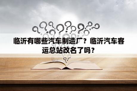 临沂有哪些汽车制造厂？临沂汽车客运总站改名了吗？