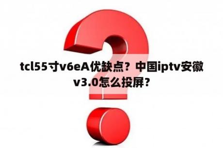 tcl55寸v6eA优缺点？中国iptv安徽v3.0怎么投屏？