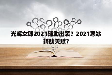 光辉女郎2021辅助出装？2021寒冰辅助天赋？