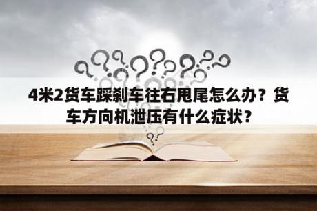 4米2货车踩刹车往右甩尾怎么办？货车方向机泄压有什么症状？