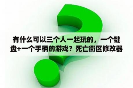 有什么可以三个人一起玩的，一个键盘+一个手柄的游戏？死亡街区修改器