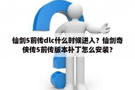 仙剑5前传dlc什么时候进入？仙剑奇侠传5前传版本补丁怎么安装？