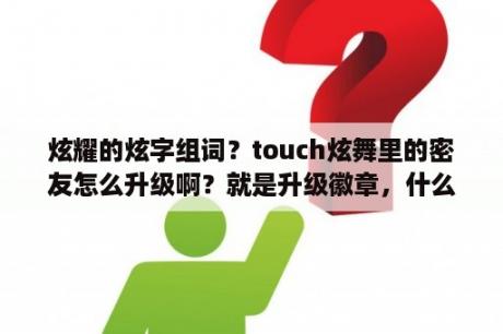 炫耀的炫字组词？touch炫舞里的密友怎么升级啊？就是升级徽章，什么莫逆之交……我的一直不升？