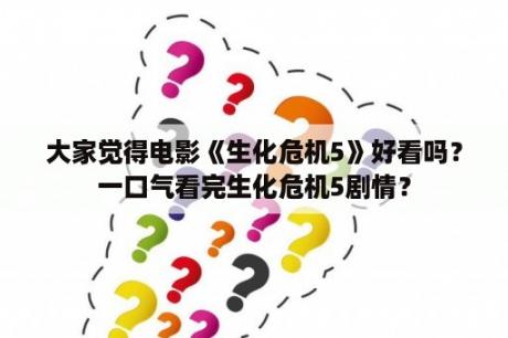 大家觉得电影《生化危机5》好看吗？一口气看完生化危机5剧情？