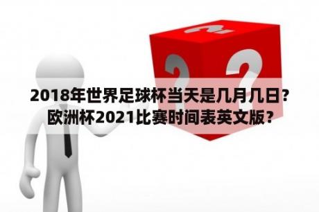 2018年世界足球杯当天是几月几日？欧洲杯2021比赛时间表英文版？