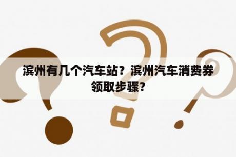 滨州有几个汽车站？滨州汽车消费券领取步骤？