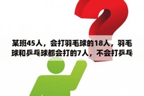 某班45人，会打羽毛球的18人，羽毛球和乒乓球都会打的7人，不会打乒乓球又不会打羽毛球的6人，问会？羽毛球应该怎么下压？