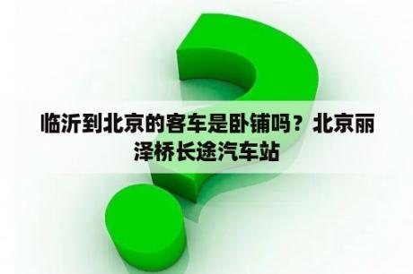 临沂到北京的客车是卧铺吗？北京丽泽桥长途汽车站