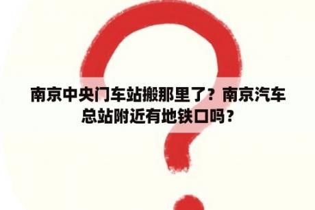 南京中央门车站搬那里了？南京汽车总站附近有地铁口吗？