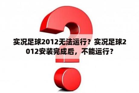 实况足球2012无法运行？实况足球2012安装完成后，不能运行？