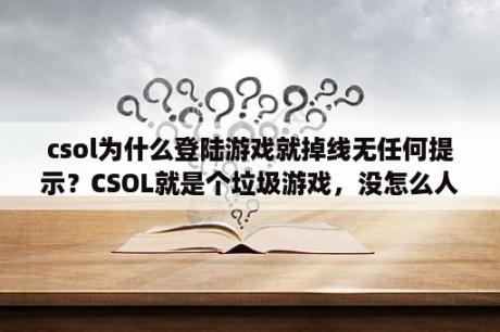 csol为什么登陆游戏就掉线无任何提示？CSOL就是个垃圾游戏，没怎么人玩了？