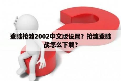 登陆抢滩2002中文版设置？抢滩登陆战怎么下载？