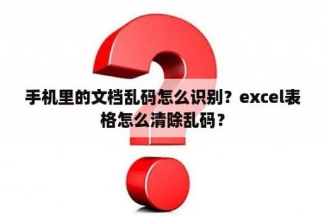 手机里的文档乱码怎么识别？excel表格怎么清除乱码？