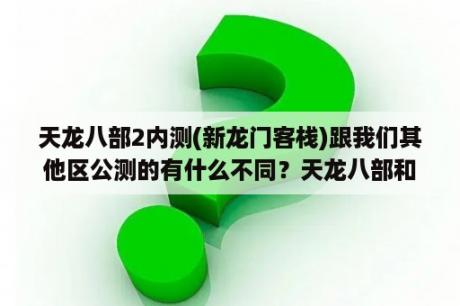 天龙八部2内测(新龙门客栈)跟我们其他区公测的有什么不同？天龙八部和天龙八部龙门客栈有什么不同？