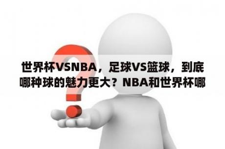 世界杯VSNBA，足球VS篮球，到底哪种球的魅力更大？NBA和世界杯哪个更有影响力？