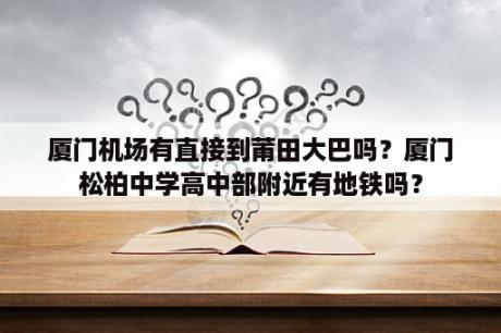 厦门机场有直接到莆田大巴吗？厦门松柏中学高中部附近有地铁吗？