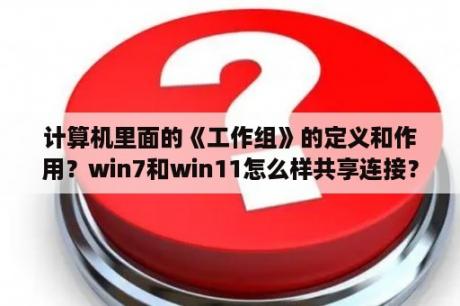 计算机里面的《工作组》的定义和作用？win7和win11怎么样共享连接？