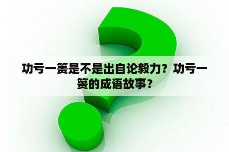 功亏一篑是不是出自论毅力？功亏一篑的成语故事？