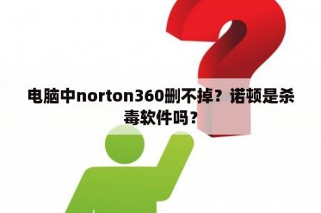 电脑中norton360删不掉？诺顿是杀毒软件吗？