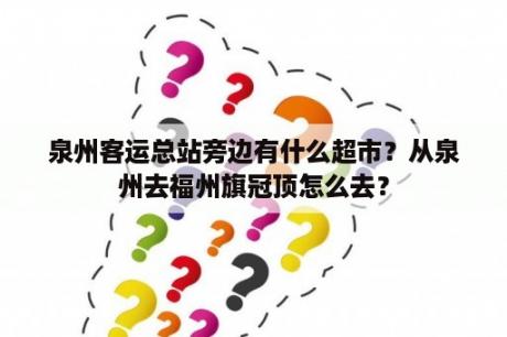 泉州客运总站旁边有什么超市？从泉州去福州旗冠顶怎么去？