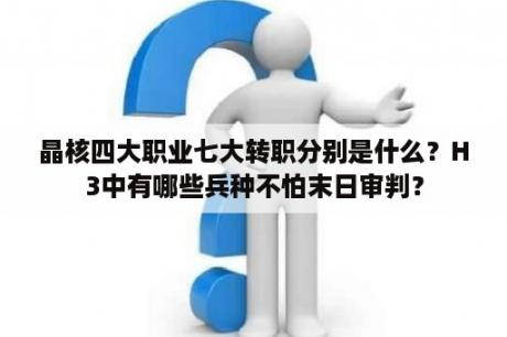 晶核四大职业七大转职分别是什么？H3中有哪些兵种不怕末日审判？