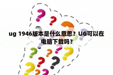 ug 1946版本是什么意思？UG可以在电脑下载吗？