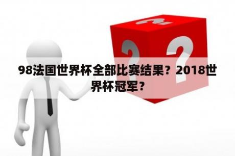 98法国世界杯全部比赛结果？2018世界杯冠军？