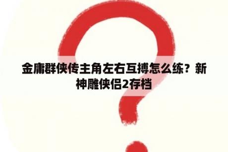 金庸群侠传主角左右互搏怎么练？新神雕侠侣2存档